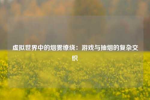 虚拟世界中的烟雾缭绕：游戏与抽烟的复杂交织