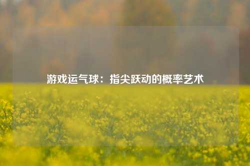 游戏运气球:指尖跃动的概率艺术