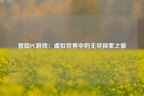 冒险PC游戏：虚拟世界中的无尽探索之旅