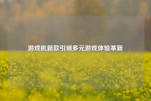 游戏机新款引领多元游戏体验革新